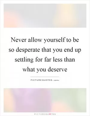 Never allow yourself to be so desperate that you end up settling for far less than what you deserve Picture Quote #1