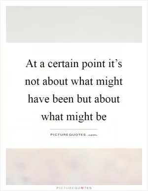 At a certain point it’s not about what might have been but about what might be Picture Quote #1