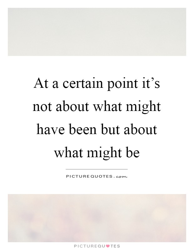 At a certain point it's not about what might have been but about what might be Picture Quote #1