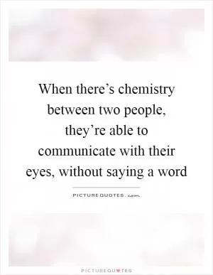 When there’s chemistry between two people, they’re able to communicate with their eyes, without saying a word Picture Quote #1