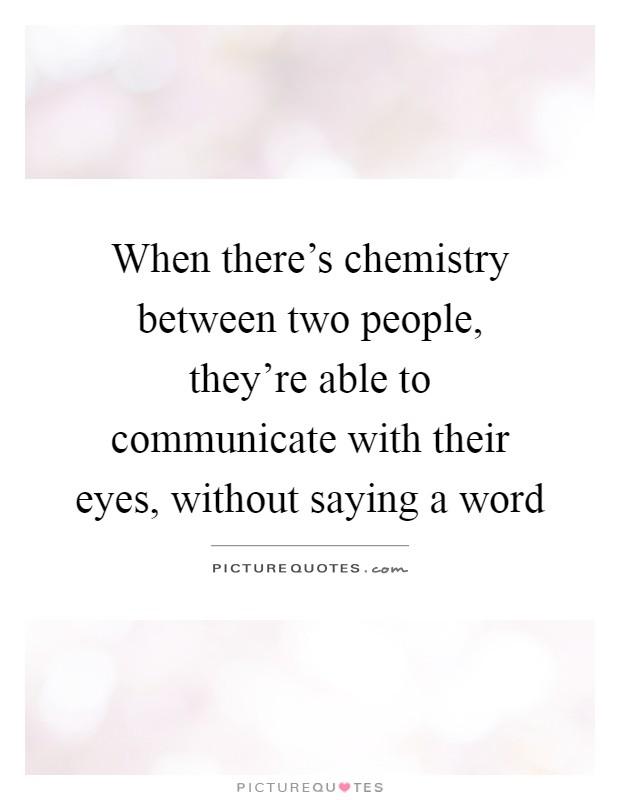 When there's chemistry between two people, they're able to communicate with their eyes, without saying a word Picture Quote #1