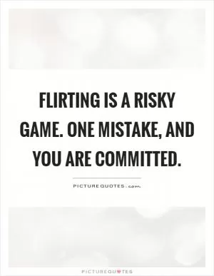 Flirting is a risky game. One mistake, and you are committed Picture Quote #1