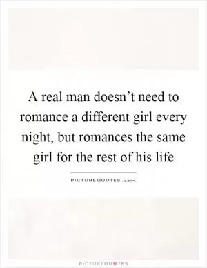 A real man doesn’t need to romance a different girl every night, but romances the same girl for the rest of his life Picture Quote #1