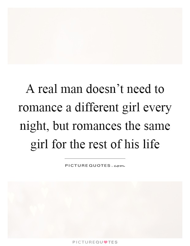 A real man doesn't need to romance a different girl every night, but romances the same girl for the rest of his life Picture Quote #1
