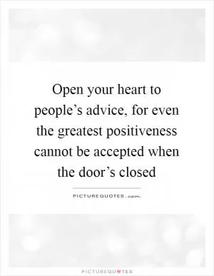 Open your heart to people’s advice, for even the greatest positiveness cannot be accepted when the door’s closed Picture Quote #1