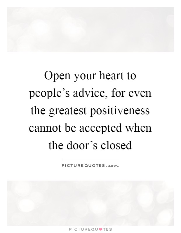 Open your heart to people's advice, for even the greatest positiveness cannot be accepted when the door's closed Picture Quote #1