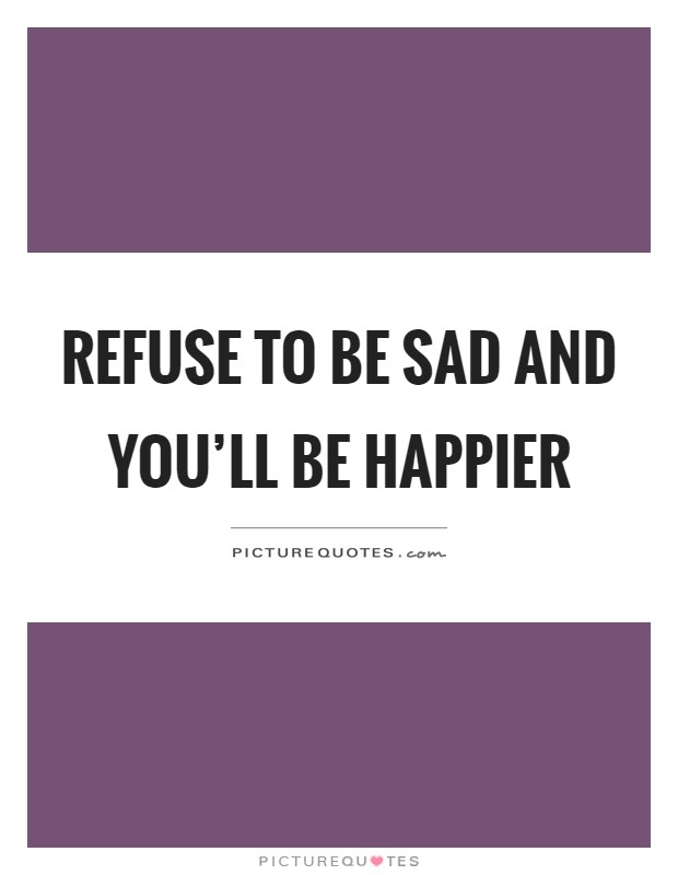 Refuse to be sad and you'll be happier Picture Quote #1