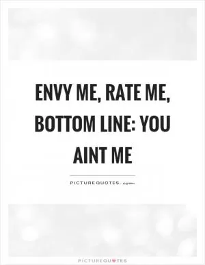 Envy me, rate me, bottom line: you aint me Picture Quote #1