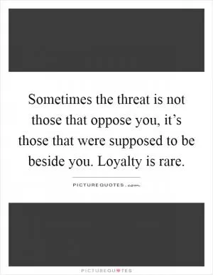 Sometimes the threat is not those that oppose you, it’s those that were supposed to be beside you. Loyalty is rare Picture Quote #1