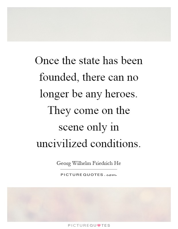 Once the state has been founded, there can no longer be any heroes. They come on the scene only in uncivilized conditions Picture Quote #1