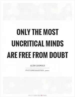 Only the most uncritical minds are free from doubt Picture Quote #1