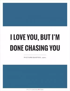 I love you, but I’m done chasing you Picture Quote #1