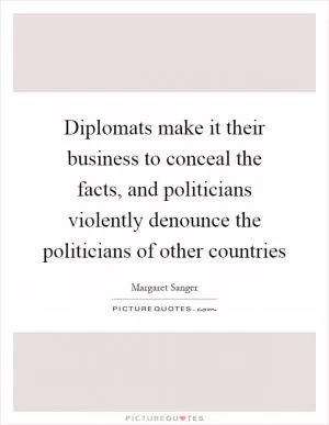Diplomats make it their business to conceal the facts, and politicians violently denounce the politicians of other countries Picture Quote #1
