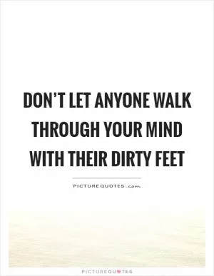 Don’t let anyone walk through your mind with their dirty feet Picture Quote #1