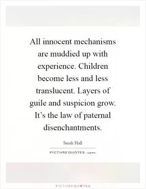 All innocent mechanisms are muddied up with experience. Children become less and less translucent. Layers of guile and suspicion grow. It’s the law of paternal disenchantments Picture Quote #1