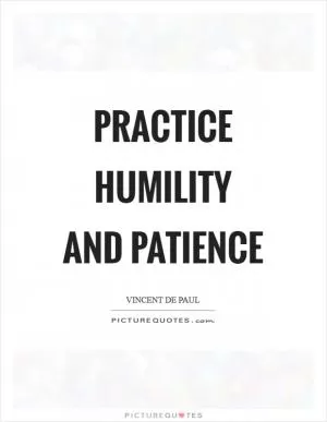 Practice humility and patience Picture Quote #1
