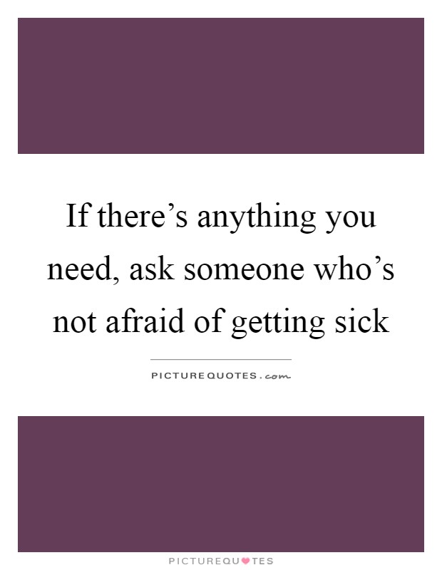 If there's anything you need, ask someone who's not afraid of getting sick Picture Quote #1