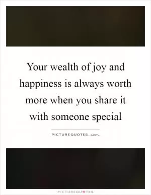 Your wealth of joy and happiness is always worth more when you share it with someone special Picture Quote #1