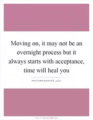 Moving on, it may not be an overnight process but it always starts with acceptance, time will heal you Picture Quote #1