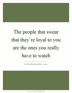 The people that swear that they’re loyal to you are the ones you really have to watch Picture Quote #1