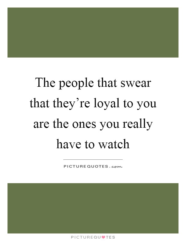 The people that swear that they're loyal to you are the ones you really have to watch Picture Quote #1