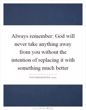 Always remember: God will never take anything away from you without the intention of replacing it with something much better Picture Quote #1