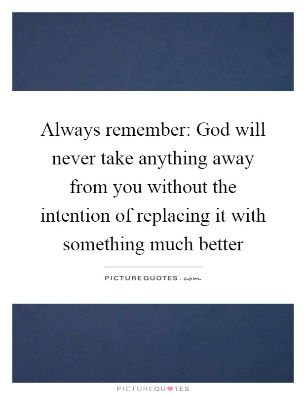 Always remember: God will never take anything away from you without the intention of replacing it with something much better Picture Quote #1