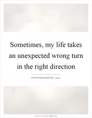 Sometimes, my life takes an unexpected wrong turn in the right direction Picture Quote #1