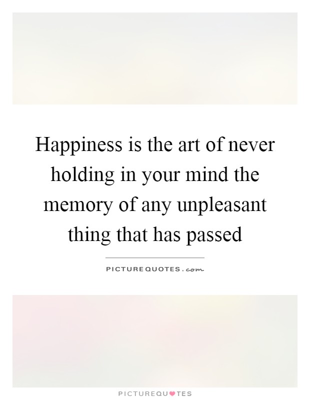 Happiness is the art of never holding in your mind the memory of any unpleasant thing that has passed Picture Quote #1