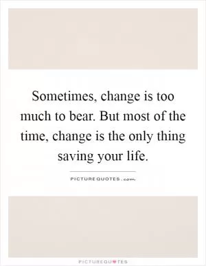 Sometimes, change is too much to bear. But most of the time, change is the only thing saving your life Picture Quote #1
