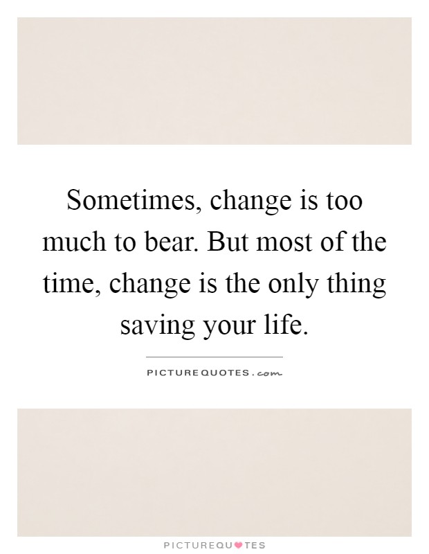 Sometimes, change is too much to bear. But most of the time, change is the only thing saving your life Picture Quote #1