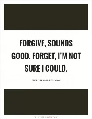 Forgive, sounds good. Forget, I’m not sure I could Picture Quote #1