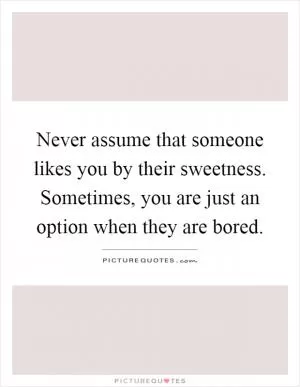 Never assume that someone likes you by their sweetness. Sometimes, you are just an option when they are bored Picture Quote #1
