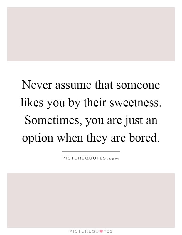 Never assume that someone likes you by their sweetness. Sometimes, you are just an option when they are bored Picture Quote #1