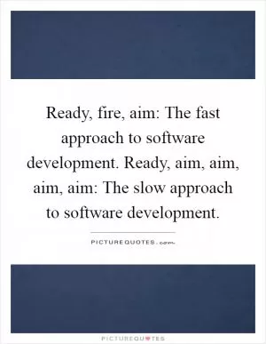 Ready, fire, aim: The fast approach to software development. Ready, aim, aim, aim, aim: The slow approach to software development Picture Quote #1
