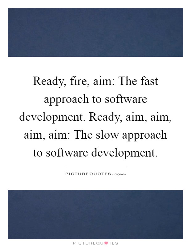 Ready, fire, aim: The fast approach to software development. Ready, aim, aim, aim, aim: The slow approach to software development Picture Quote #1