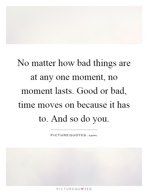 No matter how bad things are at any one moment, no moment lasts. Good or bad, time moves on because it has to. And so do you Picture Quote #1