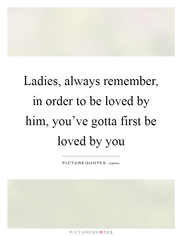 Ladies, always remember, in order to be loved by him, you've gotta first be loved by you Picture Quote #1