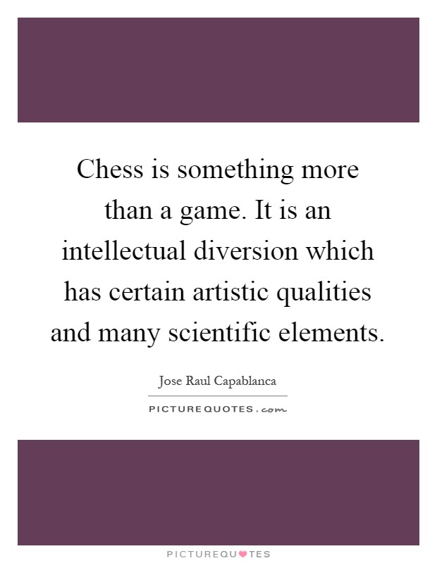 Chess is something more than a game. It is an intellectual diversion which has certain artistic qualities and many scientific elements Picture Quote #1