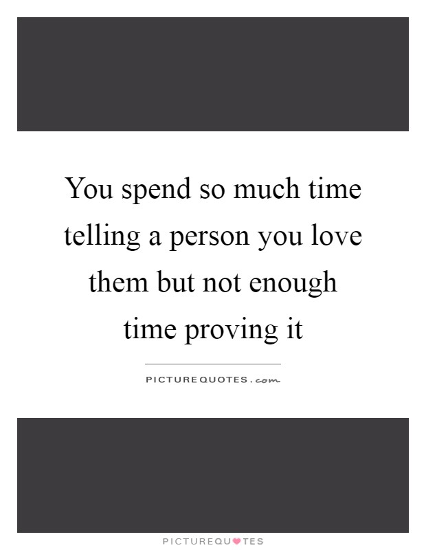 You spend so much time telling a person you love them but not enough time proving it Picture Quote #1