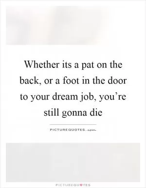 Whether its a pat on the back, or a foot in the door to your dream job, you’re still gonna die Picture Quote #1