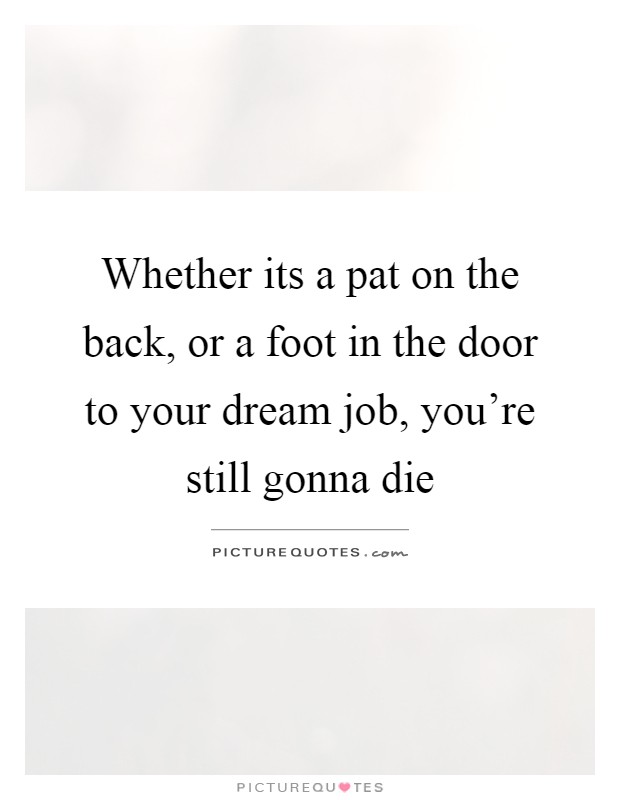 Whether its a pat on the back, or a foot in the door to your dream job, you're still gonna die Picture Quote #1