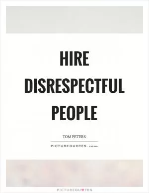 Hire disrespectful people Picture Quote #1