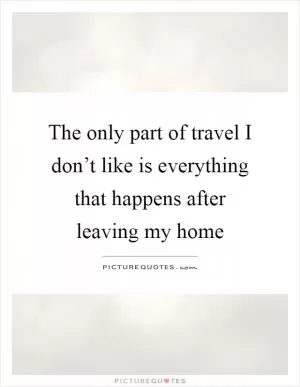 The only part of travel I don’t like is everything that happens after leaving my home Picture Quote #1