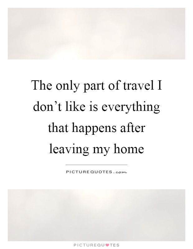 The only part of travel I don't like is everything that happens after leaving my home Picture Quote #1
