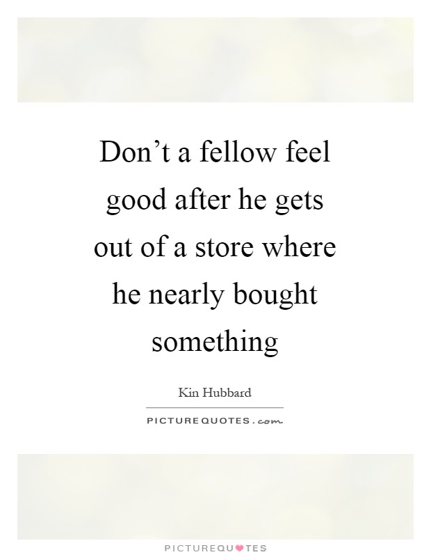 Don't a fellow feel good after he gets out of a store where he nearly bought something Picture Quote #1