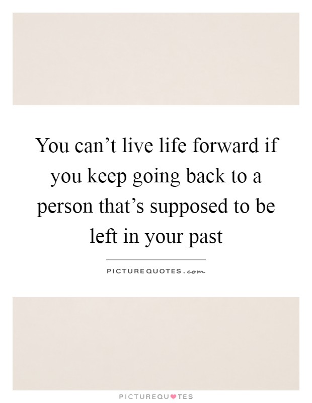 You can't live life forward if you keep going back to a person that's supposed to be left in your past Picture Quote #1