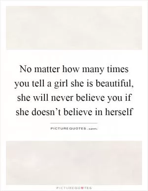 No matter how many times you tell a girl she is beautiful, she will never believe you if she doesn’t believe in herself Picture Quote #1