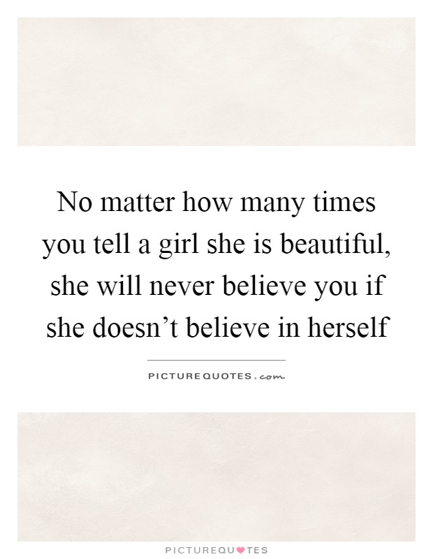 No matter how many times you tell a girl she is beautiful, she will never believe you if she doesn't believe in herself Picture Quote #1