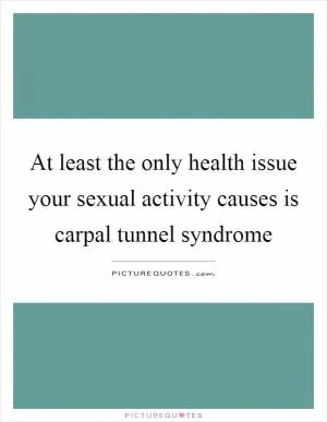 At least the only health issue your sexual activity causes is carpal tunnel syndrome Picture Quote #1